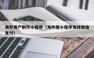 射洪海外用户制作小程序（海外版小程序支持微信支付）
