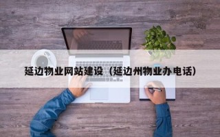 射洪延边物业网站建设（延边州物业办电话）