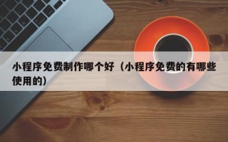 射洪小程序免费制作哪个好（小程序免费的有哪些使用的）
