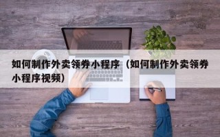 射洪如何制作外卖领券小程序（如何制作外卖领券小程序视频）