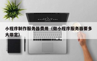 射洪小程序制作服务器费用（做小程序服务器要多大带宽）