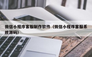 射洪微信小程序客服制作软件（微信小程序客服系统源码）