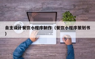 射洪自主设计餐饮小程序制作（餐饮小程序策划书）