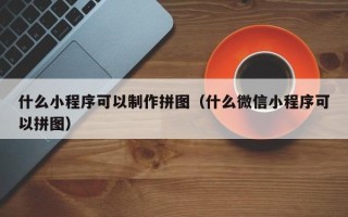 射洪什么小程序可以制作拼图（什么微信小程序可以拼图）