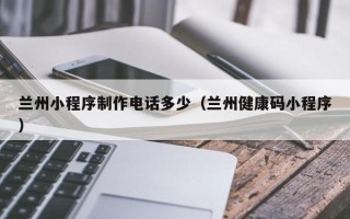 射洪兰州小程序制作电话多少（兰州健康码小程序）