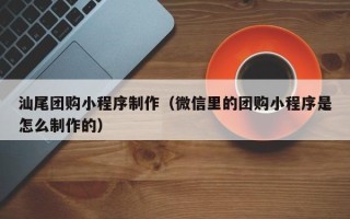 射洪汕尾团购小程序制作（微信里的团购小程序是怎么制作的）