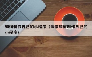 射洪如何制作自己的小程序（微信如何制作自己的小程序）