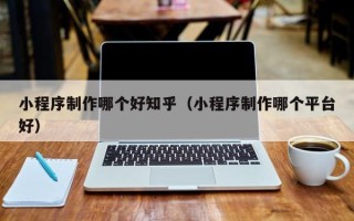 射洪小程序制作哪个好知乎（小程序制作哪个平台好）