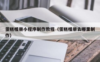 射洪蛋糕相册小程序制作教程（蛋糕相册去哪里制作）